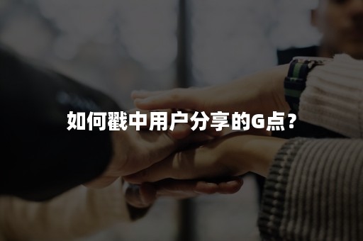 如何戳中用户分享的G点？