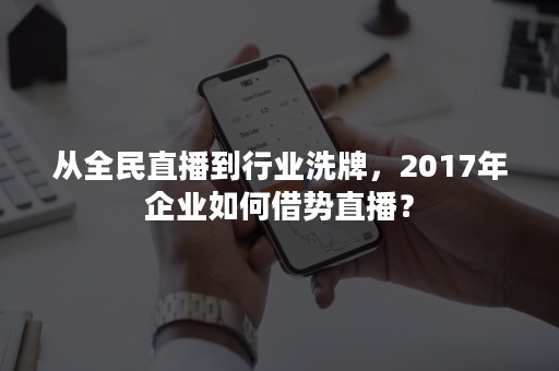 从全民直播到行业洗牌，2017年企业如何借势直播？