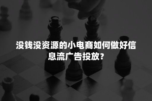 没钱没资源的小电商如何做好信息流广告投放？