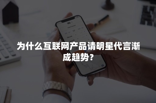 为什么互联网产品请明星代言渐成趋势？