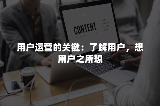 用户运营的关键：了解用户，想用户之所想