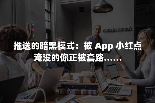 推送的暗黑模式：被 App 小红点淹没的你正被套路……