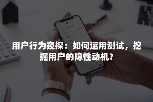 用户行为窥探：如何运用测试，挖掘用户的隐性动机？