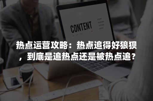 热点运营攻略：热点追得好狼狈，到底是追热点还是被热点追？