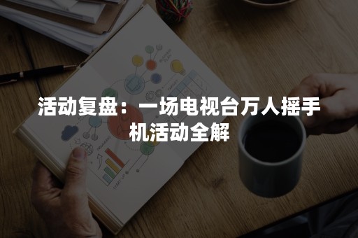 活动复盘：一场电视台万人摇手机活动全解