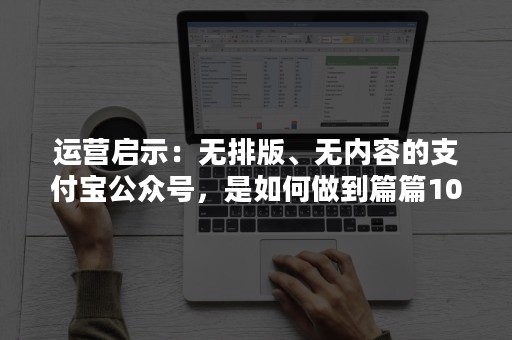 运营启示：无排版、无内容的支付宝公众号，是如何做到篇篇10W+？