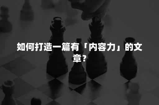 如何打造一篇有「内容力」的文章？