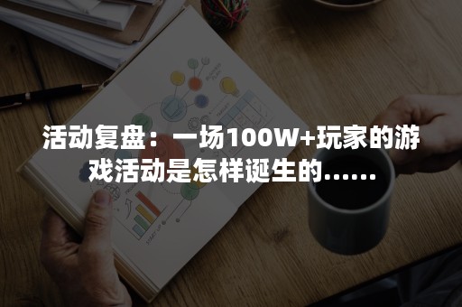 活动复盘：一场100W+玩家的游戏活动是怎样诞生的……