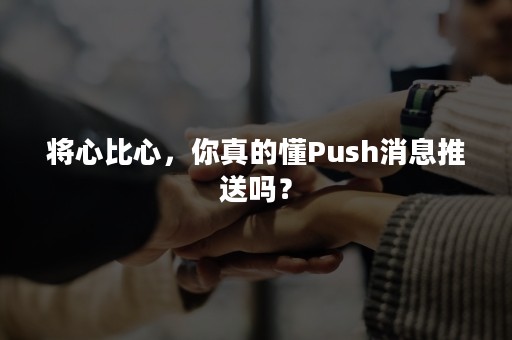 将心比心，你真的懂Push消息推送吗？