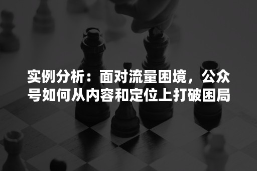 实例分析：面对流量困境，公众号如何从内容和定位上打破困局？