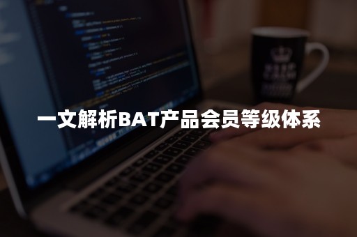 一文解析BAT产品会员等级体系