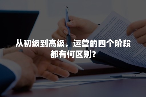 从初级到高级，运营的四个阶段都有何区别？