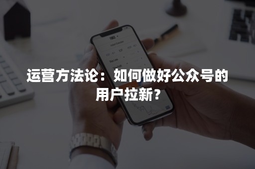 运营方法论：如何做好公众号的用户拉新？