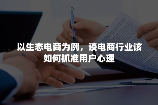 以生态电商为例，谈电商行业该如何抓准用户心理