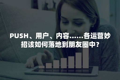 PUSH、用户、内容……各运营妙招该如何落地到朋友圈中？