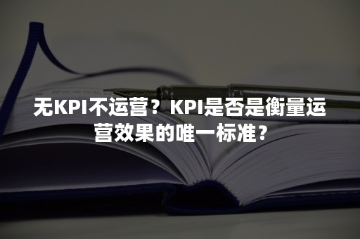 无KPI不运营？KPI是否是衡量运营效果的唯一标准？