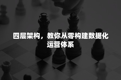 四层架构，教你从零构建数据化运营体系