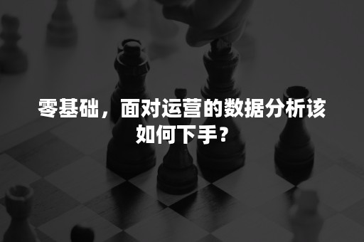 零基础，面对运营的数据分析该如何下手？