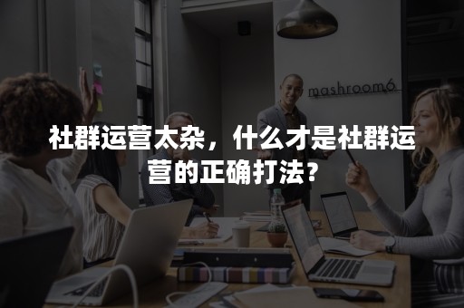 社群运营太杂，什么才是社群运营的正确打法？