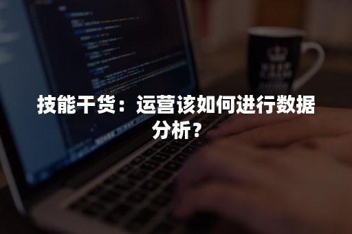 技能干货：运营该如何进行数据分析？