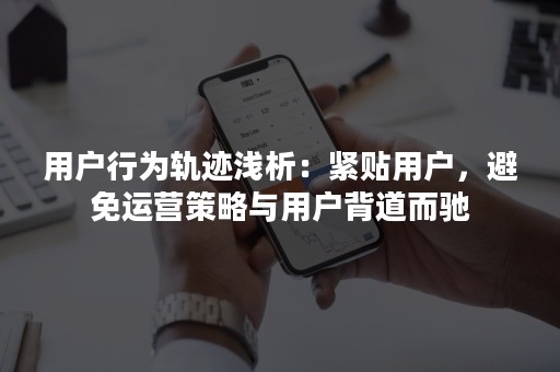 用户行为轨迹浅析：紧贴用户，避免运营策略与用户背道而驰