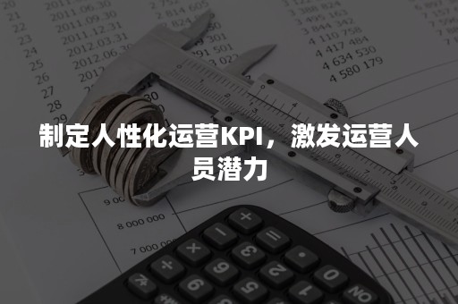 制定人性化运营KPI，激发运营人员潜力