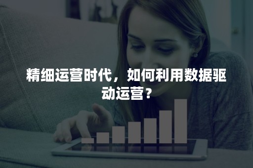 精细运营时代，如何利用数据驱动运营？