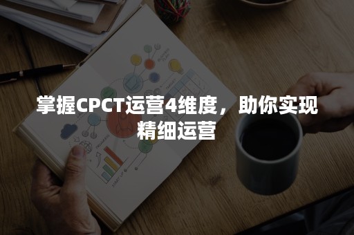 掌握CPCT运营4维度，助你实现精细运营