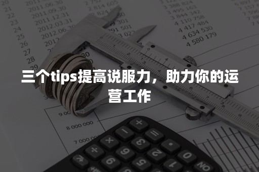 三个tips提高说服力，助力你的运营工作