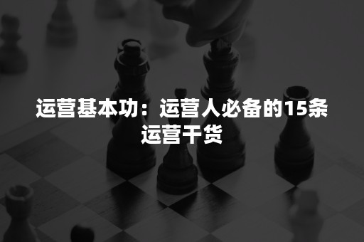 运营基本功：运营人必备的15条运营干货