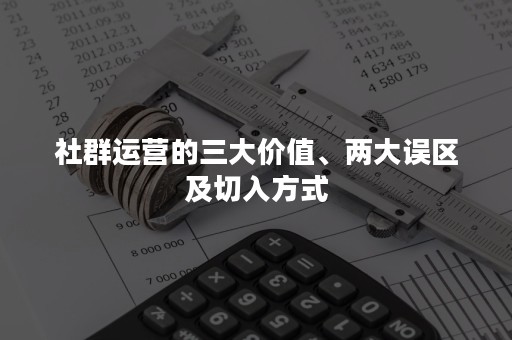 社群运营的三大价值、两大误区及切入方式