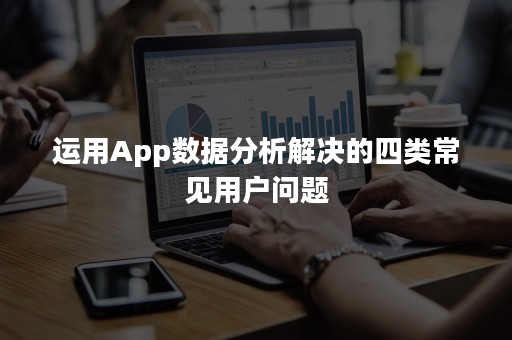 运用App数据分析解决的四类常见用户问题