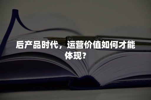 后产品时代，运营价值如何才能体现？