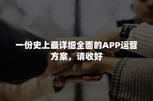 一份史上最详细全面的APP运营方案，请收好