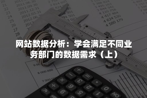 网站数据分析：学会满足不同业务部门的数据需求（上）