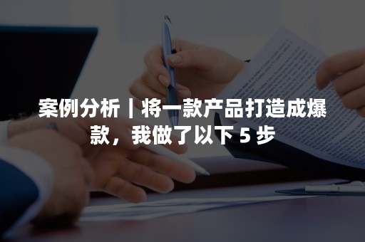 案例分析｜将一款产品打造成爆款，我做了以下５步