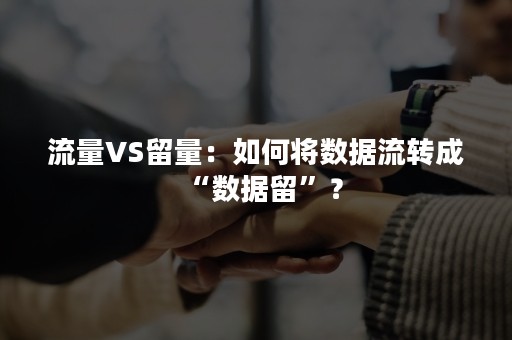 流量VS留量：如何将数据流转成“数据留”？