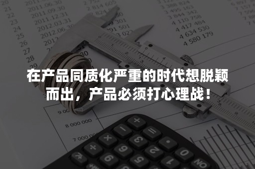 在产品同质化严重的时代想脱颖而出，产品必须打心理战！