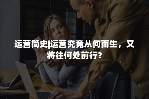 运营简史|运营究竟从何而生，又将往何处前行？