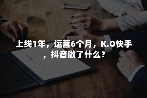 上线1年，运营6个月，K.O快手，抖音做了什么？