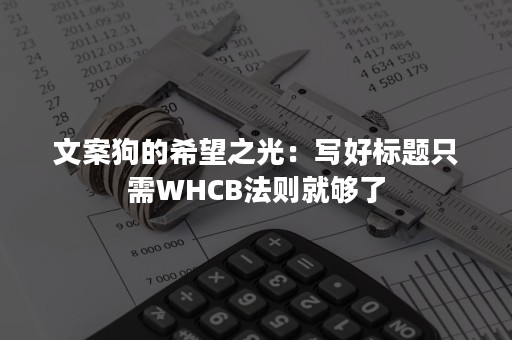 文案狗的希望之光：写好标题只需WHCB法则就够了