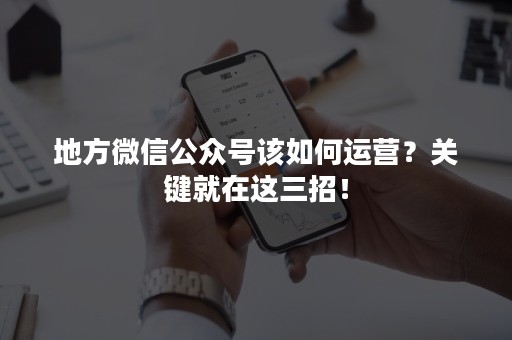 地方微信公众号该如何运营？关键就在这三招！