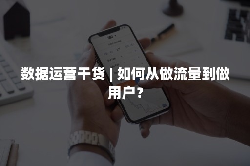 数据运营干货 | 如何从做流量到做用户？