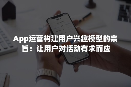 App运营构建用户兴趣模型的宗旨：让用户对活动有求而应