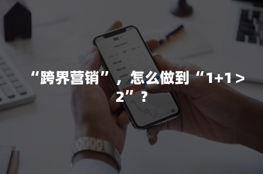 “跨界营销”，怎么做到“1+1＞2”？