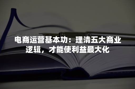 电商运营基本功：理清五大商业逻辑，才能使利益最大化