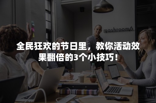 全民狂欢的节日里，教你活动效果翻倍的3个小技巧！