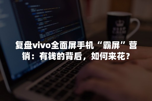 复盘vivo全面屏手机“霸屏”营销：有钱的背后，如何来花？