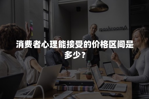 消费者心理能接受的价格区间是多少？