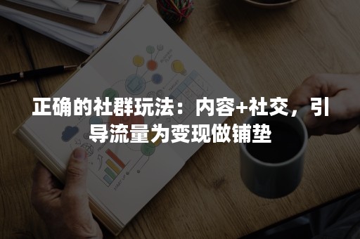 正确的社群玩法：内容+社交，引导流量为变现做铺垫